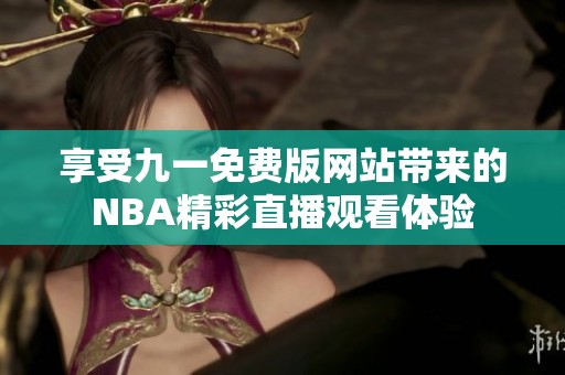 享受九一免费版网站带来的NBA精彩直播观看体验