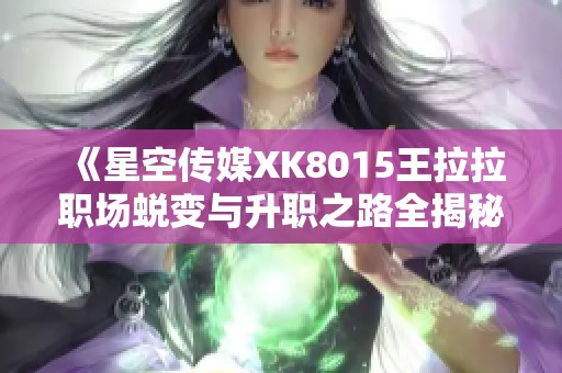 《星空传媒XK8015王拉拉职场蜕变与升职之路全揭秘》