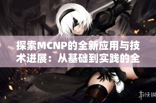 探索MCNP的全新应用与技术进展：从基础到实践的全面解析