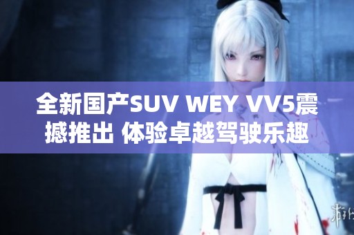 全新国产SUV WEY VV5震撼推出 体验卓越驾驶乐趣