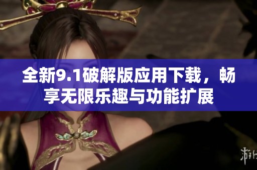 全新9.1破解版应用下载，畅享无限乐趣与功能扩展