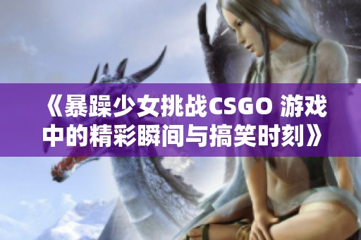 《暴躁少女挑战CSGO 游戏中的精彩瞬间与搞笑时刻》