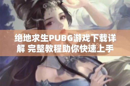 绝地求生PUBG游戏下载详解 完整教程助你快速上手