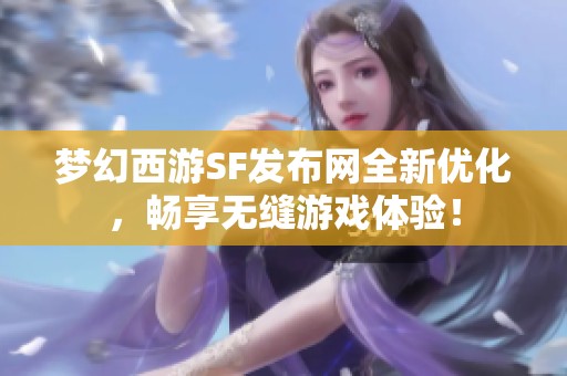 梦幻西游SF发布网全新优化，畅享无缝游戏体验！