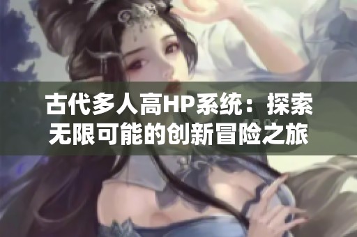 古代多人高HP系统：探索无限可能的创新冒险之旅