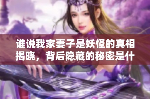 谁说我家妻子是妖怪的真相揭晓，背后隐藏的秘密是什么