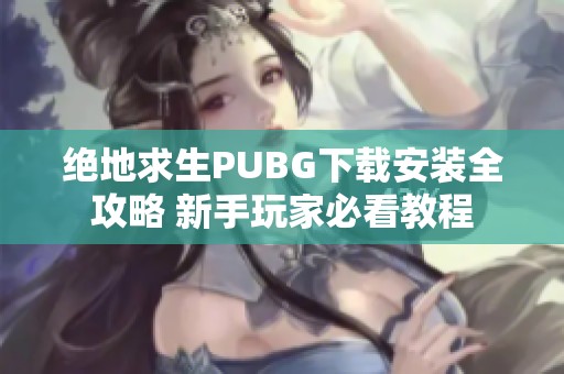 绝地求生PUBG下载安装全攻略 新手玩家必看教程