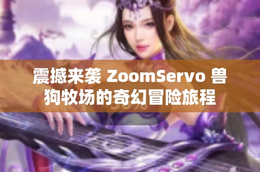 震撼来袭 ZoomServo 兽狗牧场的奇幻冒险旅程