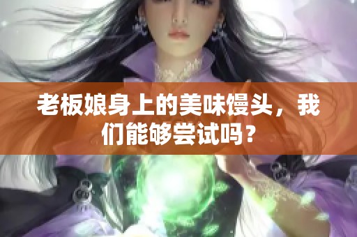 老板娘身上的美味馒头，我们能够尝试吗？