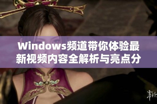 Windows频道带你体验最新视频内容全解析与亮点分享