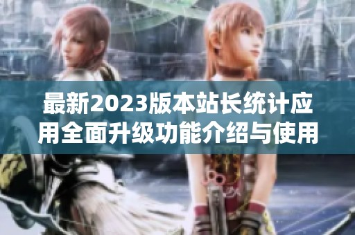 最新2023版本站长统计应用全面升级功能介绍与使用指导