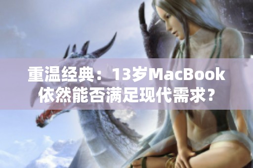 重温经典：13岁MacBook依然能否满足现代需求？