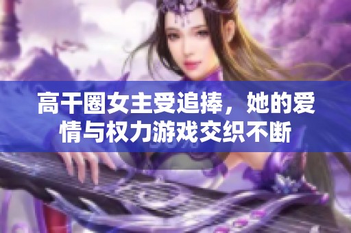 高干圈女主受追捧，她的爱情与权力游戏交织不断