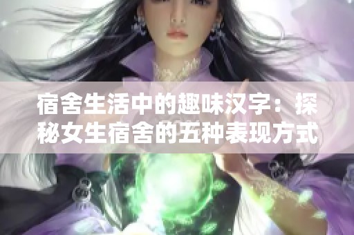 宿舍生活中的趣味汉字：探秘女生宿舍的五种表现方式