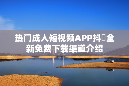 热门成人短视频APP抖抈全新免费下载渠道介绍