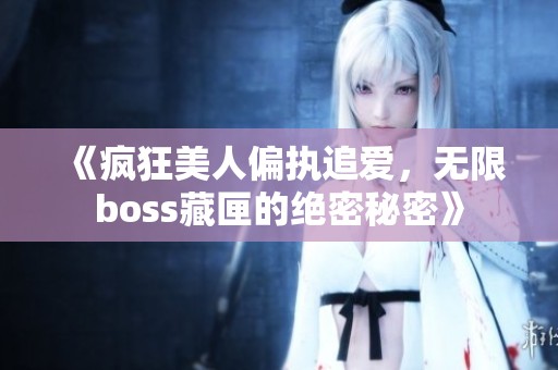 《疯狂美人偏执追爱，无限boss藏匣的绝密秘密》