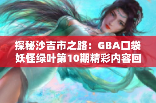 探秘沙吉市之路：GBA口袋妖怪绿叶第10期精彩内容回顾