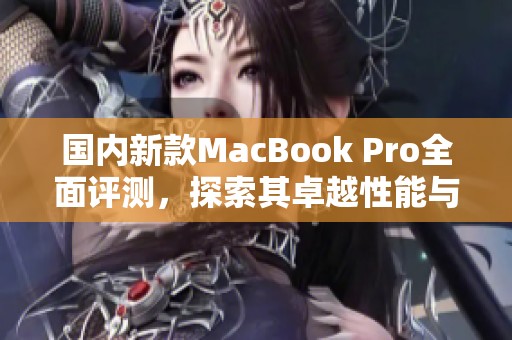 国内新款MacBook Pro全面评测，探索其卓越性能与创新设计