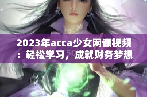 2023年acca少女网课视频：轻松学习，成就财务梦想