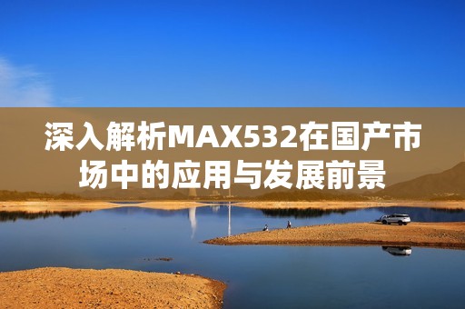 深入解析MAX532在国产市场中的应用与发展前景