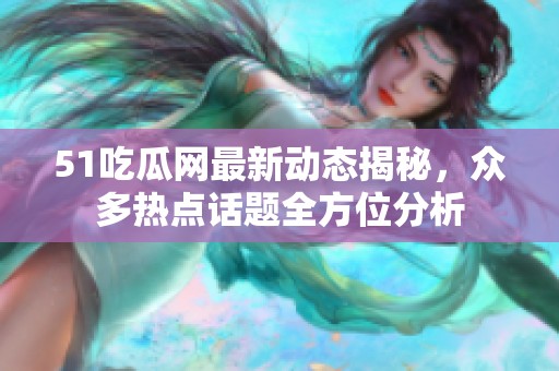 51吃瓜网最新动态揭秘，众多热点话题全方位分析