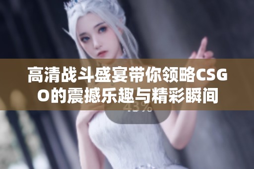 高清战斗盛宴带你领略CSGO的震撼乐趣与精彩瞬间