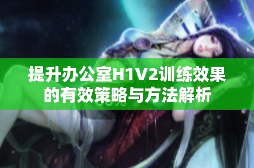 提升办公室H1V2训练效果的有效策略与方法解析