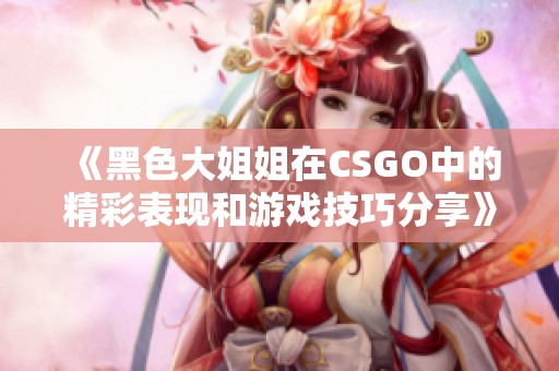 《黑色大姐姐在CSGO中的精彩表现和游戏技巧分享》