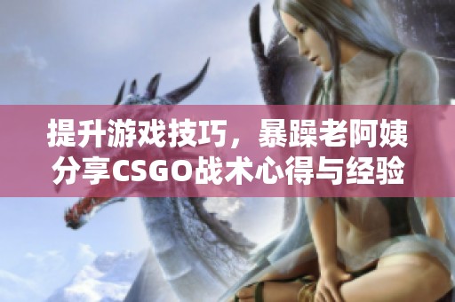 提升游戏技巧，暴躁老阿姨分享CSGO战术心得与经验