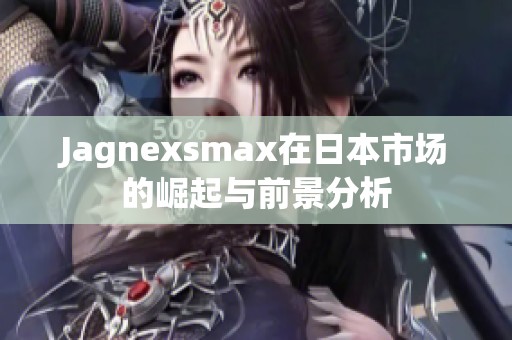 Jagnexsmax在日本市场的崛起与前景分析