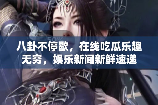 八卦不停歇，在线吃瓜乐趣无穷，娱乐新闻新鲜速递