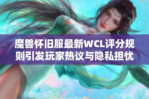 魔兽怀旧服最新WCL评分规则引发玩家热议与隐私担忧