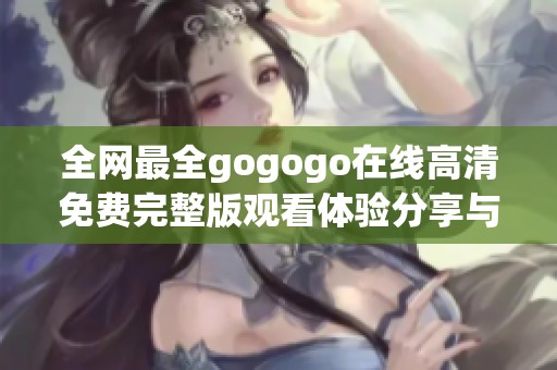 全网最全gogogo在线高清免费完整版观看体验分享与解析