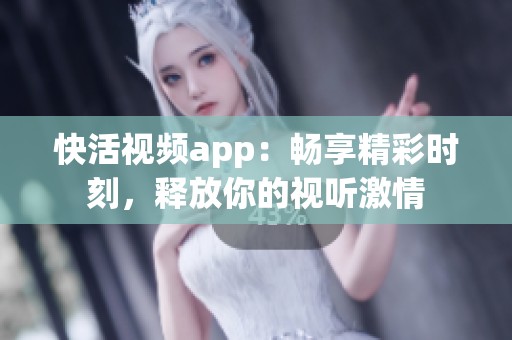 快活视频app：畅享精彩时刻，释放你的视听激情