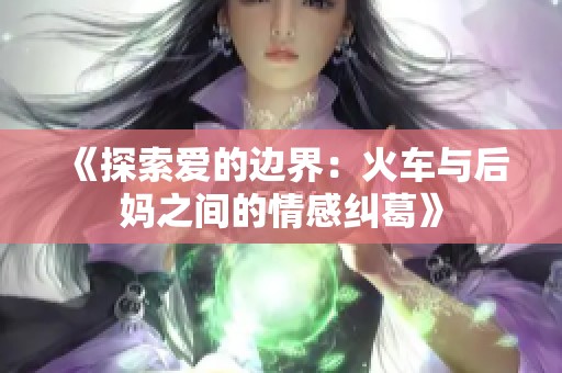 《探索爱的边界：火车与后妈之间的情感纠葛》