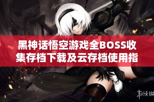 黑神话悟空游戏全BOSS收集存档下载及云存档使用指南