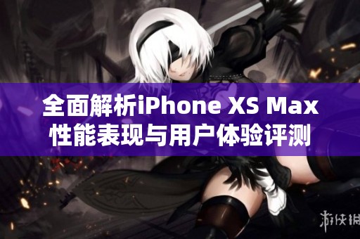 全面解析iPhone XS Max性能表现与用户体验评测