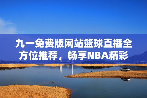 九一免费版网站篮球直播全方位推荐，畅享NBA精彩赛事体验