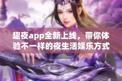 趣夜app全新上线，带你体验不一样的夜生活娱乐方式