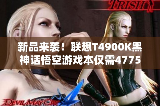 新品来袭！联想T4900K黑神话悟空游戏本仅需4775元！