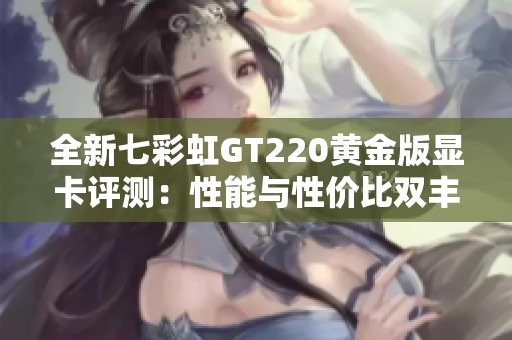 全新七彩虹GT220黄金版显卡评测：性能与性价比双丰收