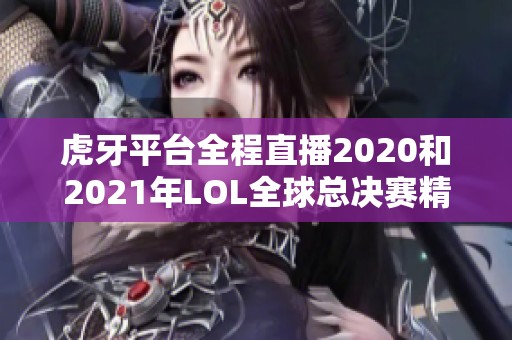 虎牙平台全程直播2020和2021年LOL全球总决赛精彩回顾