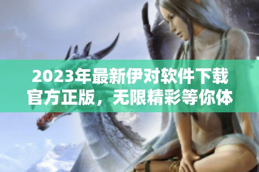 2023年最新伊对软件下载官方正版，无限精彩等你体验