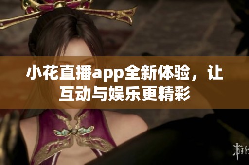 小花直播app全新体验，让互动与娱乐更精彩