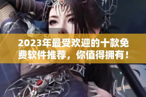 2023年最受欢迎的十款免费软件推荐，你值得拥有！