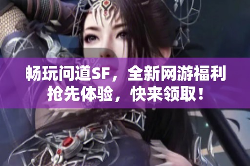 畅玩问道SF，全新网游福利抢先体验，快来领取！