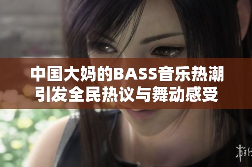 中国大妈的BASS音乐热潮引发全民热议与舞动感受