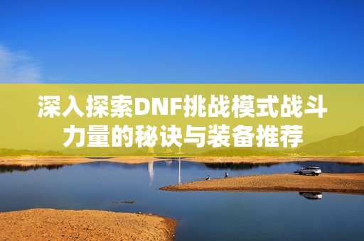 深入探索DNF挑战模式战斗力量的秘诀与装备推荐