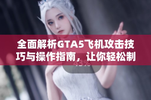 全面解析GTA5飞机攻击技巧与操作指南，让你轻松制胜