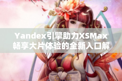 Yandex引擎助力XSMax畅享大片体验的全新入口解析